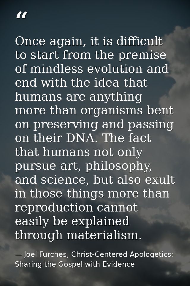 Once again, it is difficult to start from the premise of mindless evolution and end with the idea that humans are anythi — Joel Furches, Christ-Centered Apologetics: Sharing the Gospel with Evidence