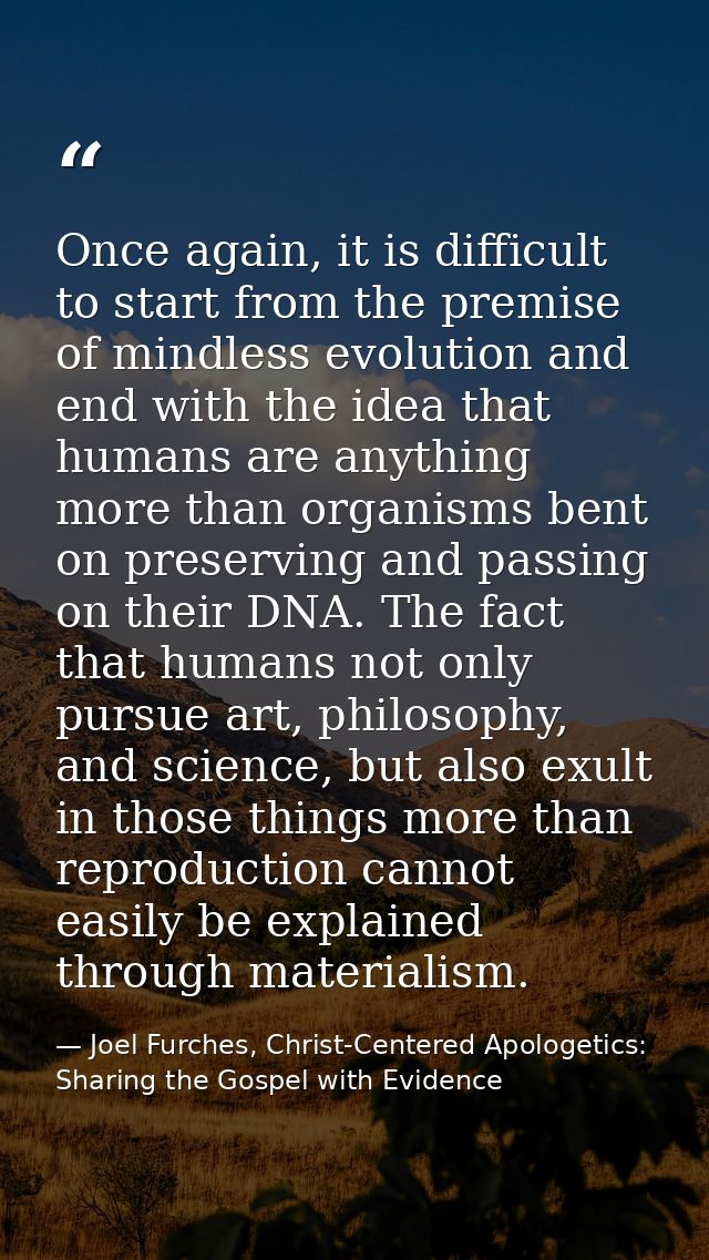 Once again, it is difficult to start from the premise of mindless evolution and end with the idea that humans are anythi — Joel Furches, Christ-Centered Apologetics: Sharing the Gospel with Evidence