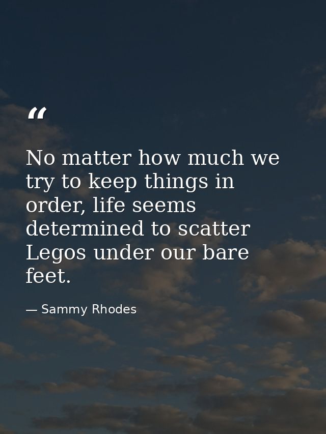 No matter how much we try to keep things in order, life seems determined to scatter Legos under our bare feet. — Sammy Rhodes