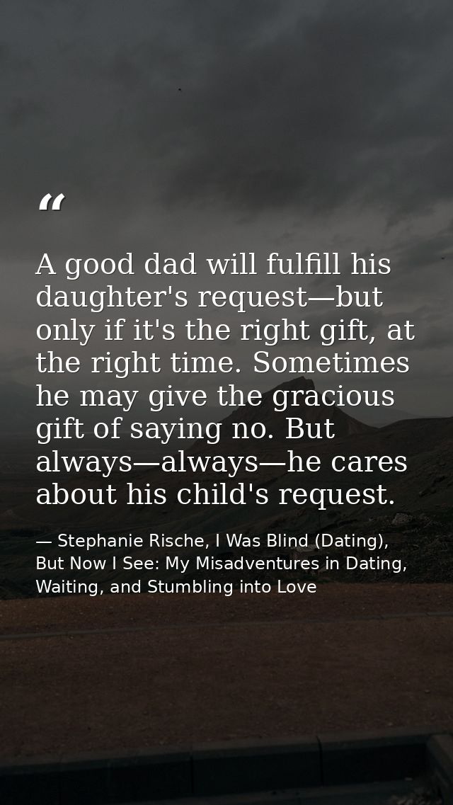 A good dad will fulfill his daughter's request—but only if it's the right gift, at the right time. Sometimes he may give — Stephanie Rische, I Was Blind (Dating), But Now I See: My Misadventures in Dating, Waiting, and Stumbling into Love