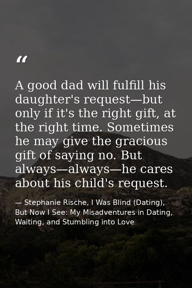 A good dad will fulfill his daughter's request—but only if it's the right gift, at the right time. Sometimes he may give — Stephanie Rische, I Was Blind (Dating), But Now I See: My Misadventures in Dating, Waiting, and Stumbling into Love