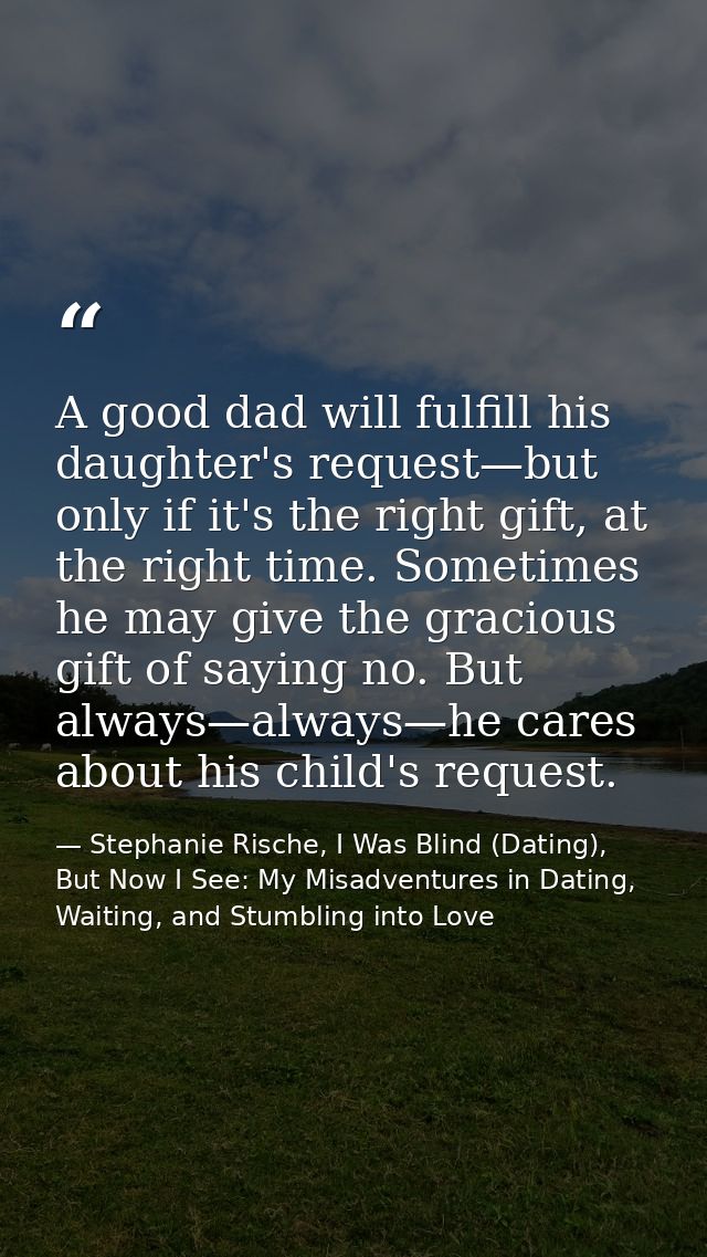 A good dad will fulfill his daughter's request—but only if it's the right gift, at the right time. Sometimes he may give — Stephanie Rische, I Was Blind (Dating), But Now I See: My Misadventures in Dating, Waiting, and Stumbling into Love