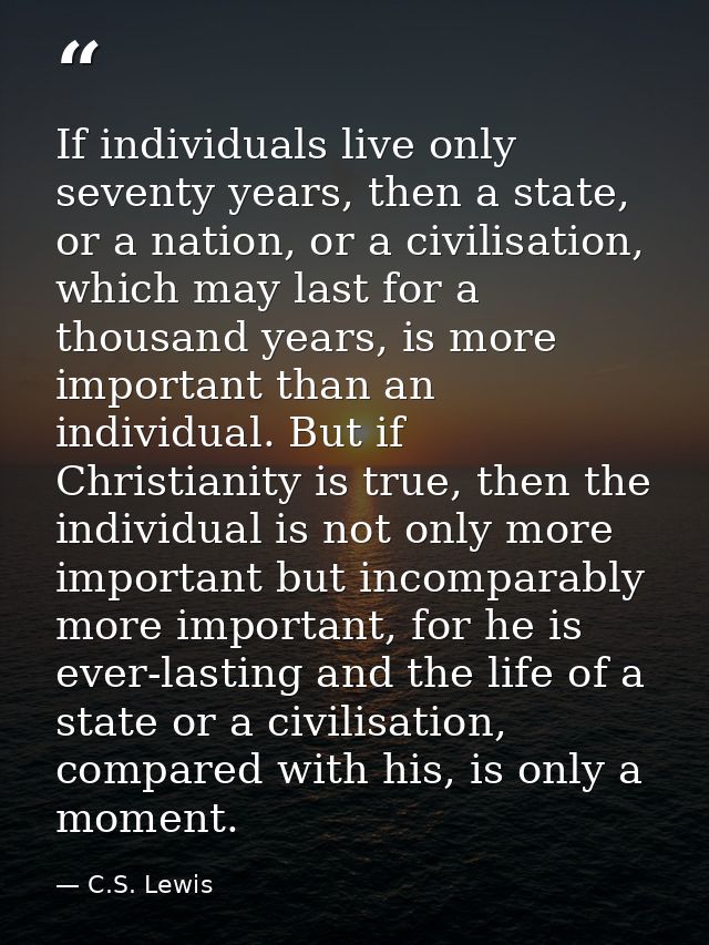 If individuals live only seventy years, then a state, or a nation, or a civilisation, which may last for a thousand year — C.S. Lewis