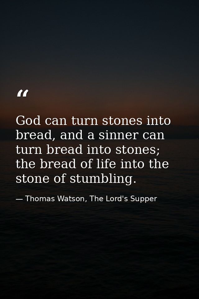 God can turn stones into bread, and a sinner can turn bread into stones; the bread of life into the stone of stumbling. — Thomas Watson, The Lord's Supper