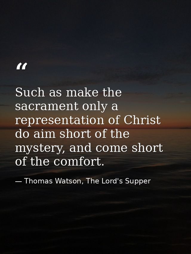 Such as make the sacrament only a representation of Christ do aim short of the mystery, and come short of the comfort. — Thomas Watson, The Lord's Supper