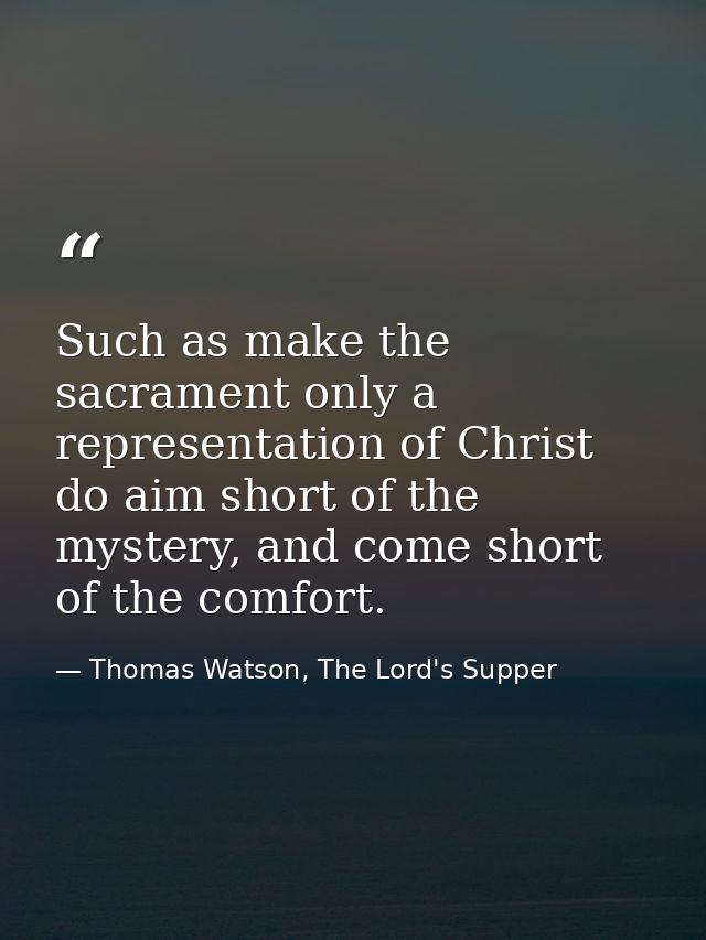 Such as make the sacrament only a representation of Christ do aim short of the mystery, and come short of the comfort. — Thomas Watson, The Lord's Supper