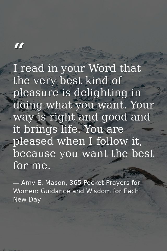 I read in your Word that the very best kind of pleasure is delighting in doing what you want. Your way is right and good — Amy E. Mason, 365 Pocket Prayers for Women: Guidance and Wisdom for Each New Day