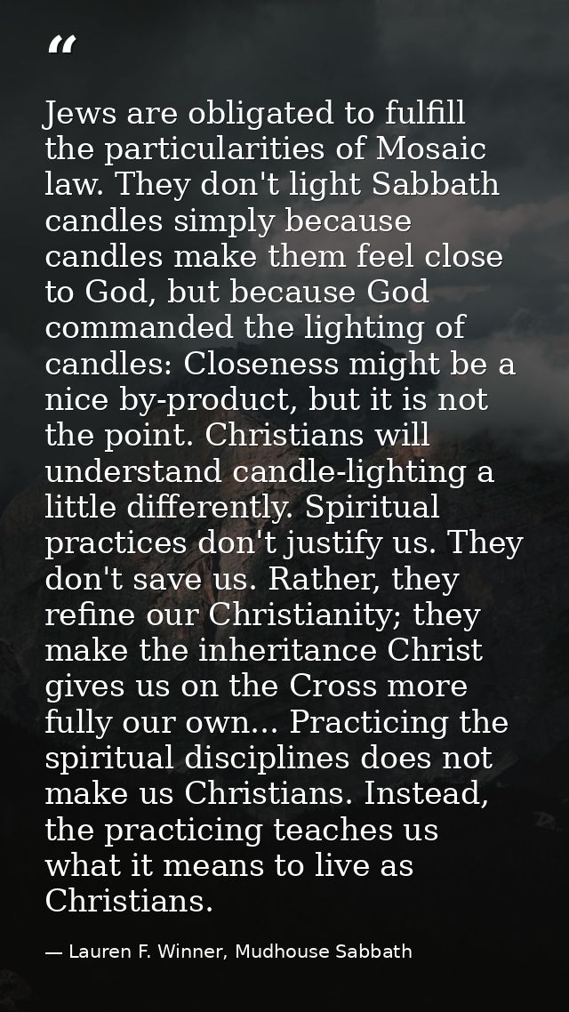 Jews are obligated to fulfill the particularities of Mosaic law. They don't light Sabbath candles simply because candles — Lauren F. Winner, Mudhouse Sabbath