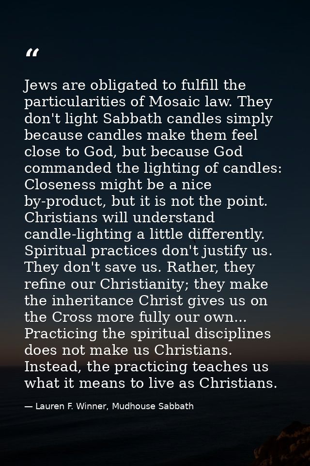 Jews are obligated to fulfill the particularities of Mosaic law. They don't light Sabbath candles simply because candles — Lauren F. Winner, Mudhouse Sabbath