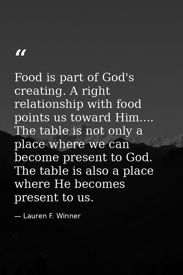 Food is part of God's creating. A right relationship with food points us toward Him.... The table is not only a place wh — Lauren F. Winner