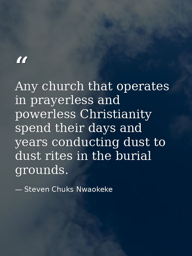 Any church that operates in prayerless and powerless Christianity spend their days and years conducting dust to dust rit — Steven Chuks Nwaokeke
