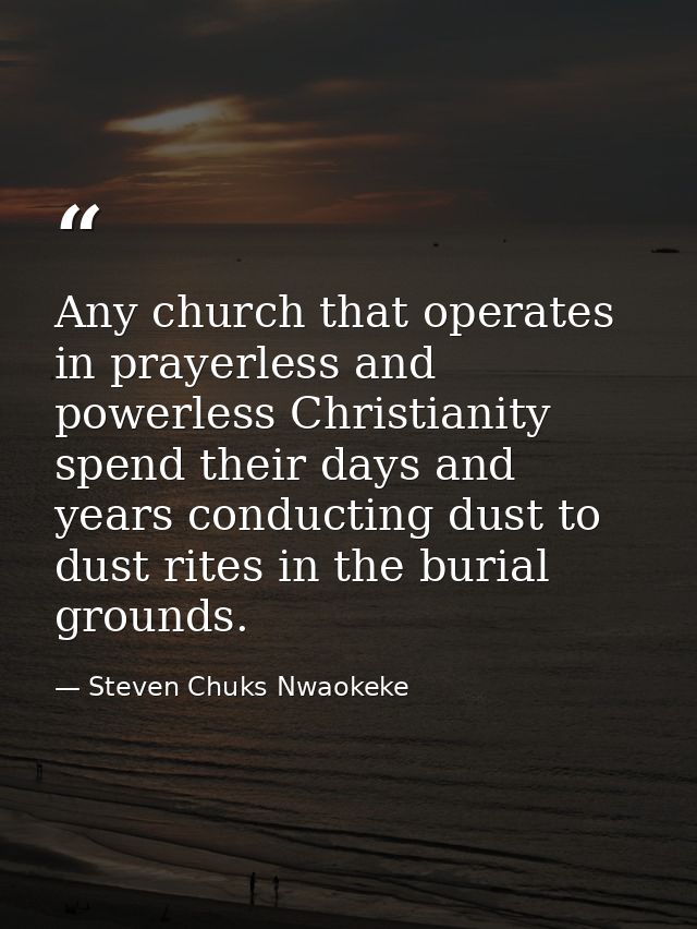 Any church that operates in prayerless and powerless Christianity spend their days and years conducting dust to dust rit — Steven Chuks Nwaokeke