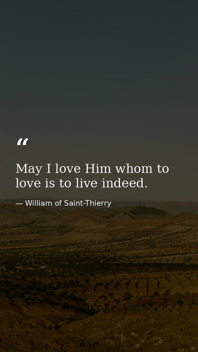 May I love Him whom to love is to live indeed. — William of Saint-Thierry
