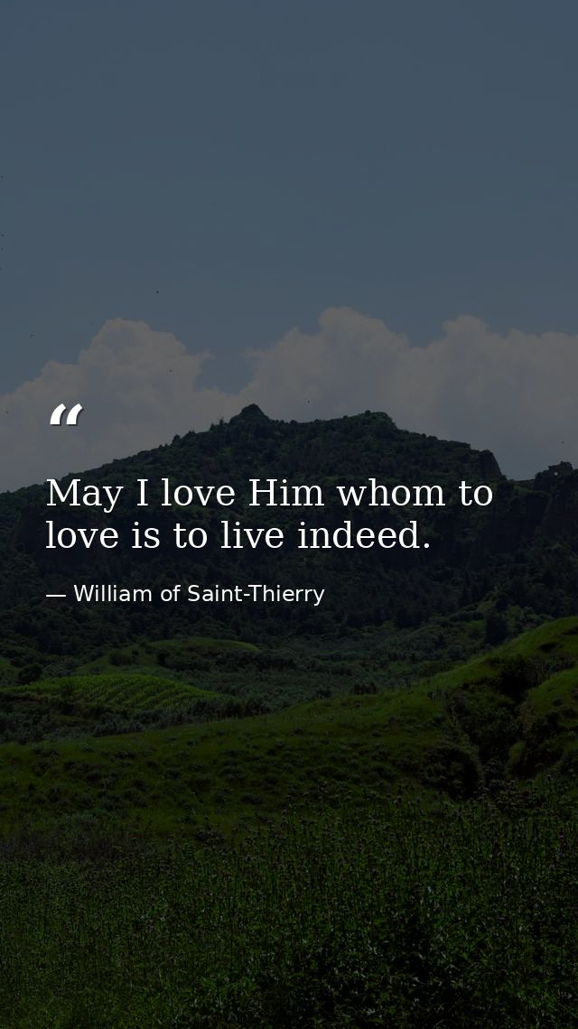 May I love Him whom to love is to live indeed. — William of Saint-Thierry