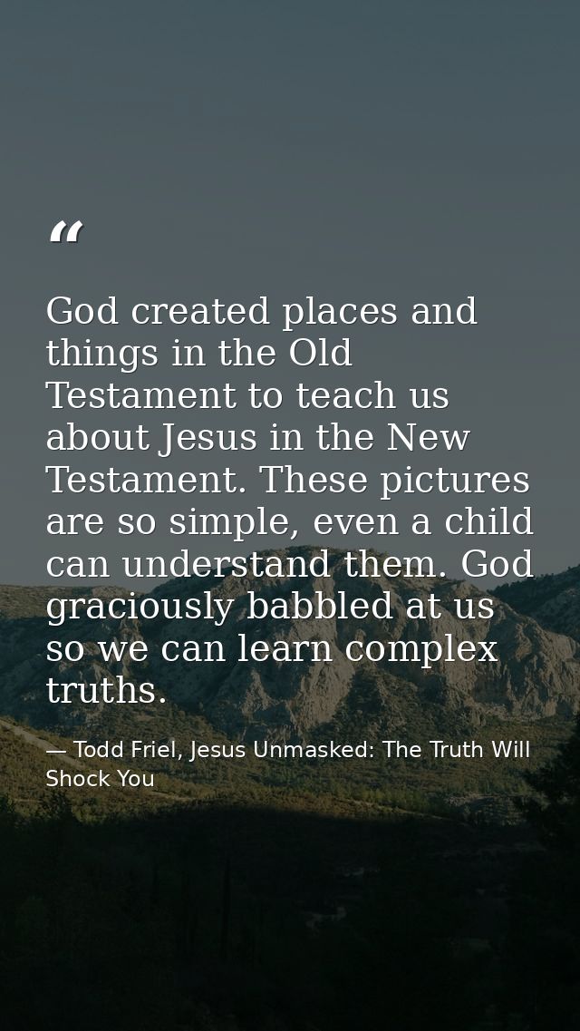 God created places and things in the Old Testament to teach us about Jesus in the New Testament. These pictures are so s — Todd Friel, Jesus Unmasked: The Truth Will Shock You