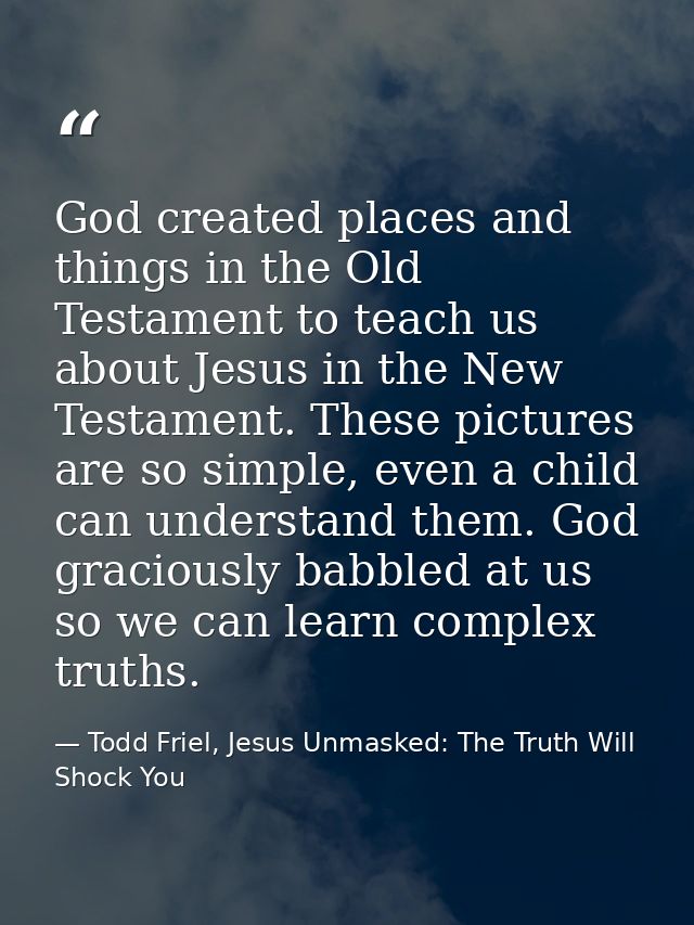 God created places and things in the Old Testament to teach us about Jesus in the New Testament. These pictures are so s — Todd Friel, Jesus Unmasked: The Truth Will Shock You