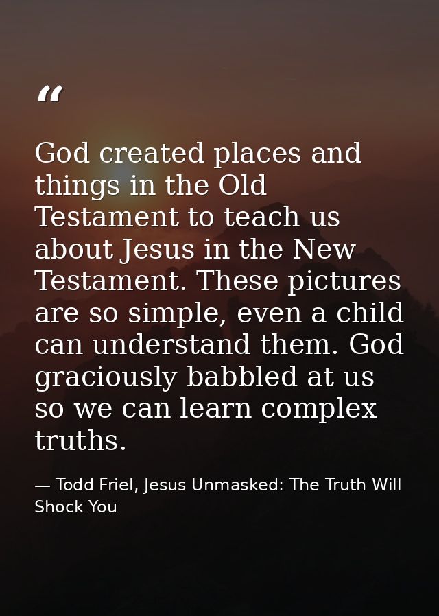 God created places and things in the Old Testament to teach us about Jesus in the New Testament. These pictures are so s — Todd Friel, Jesus Unmasked: The Truth Will Shock You
