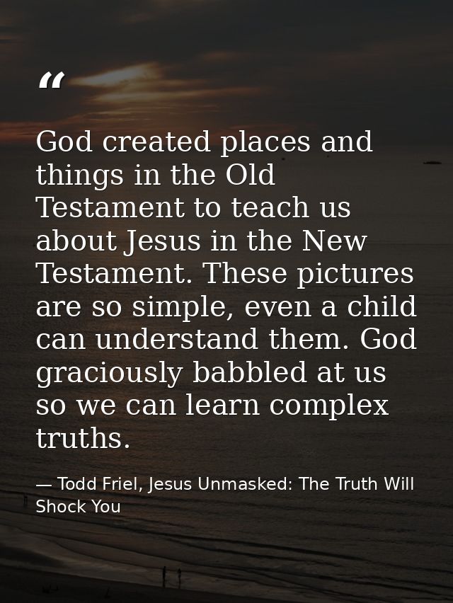 God created places and things in the Old Testament to teach us about Jesus in the New Testament. These pictures are so s — Todd Friel, Jesus Unmasked: The Truth Will Shock You