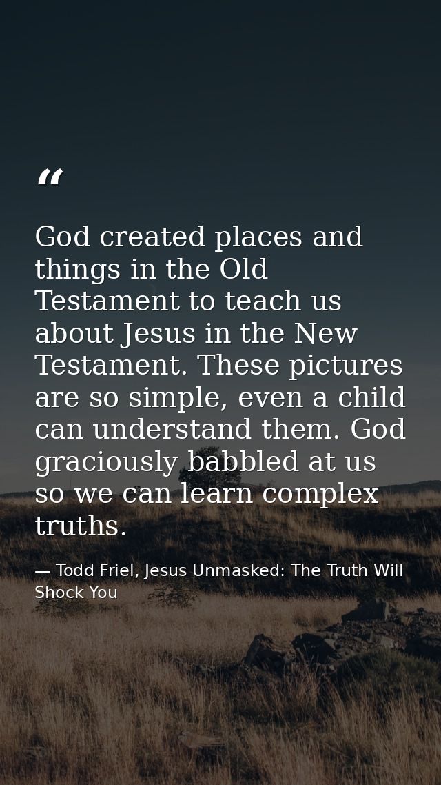 God created places and things in the Old Testament to teach us about Jesus in the New Testament. These pictures are so s — Todd Friel, Jesus Unmasked: The Truth Will Shock You
