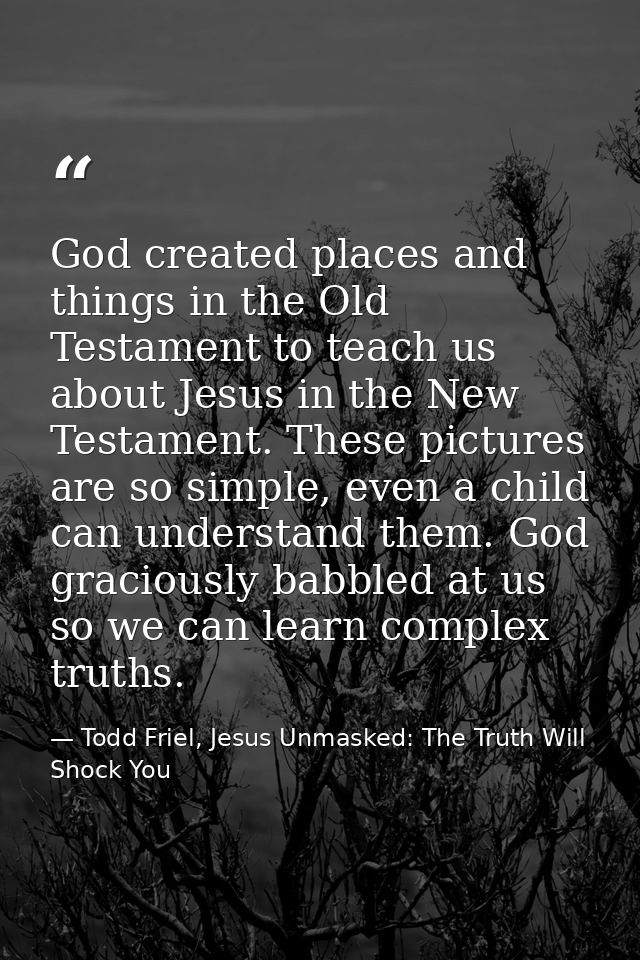 God created places and things in the Old Testament to teach us about Jesus in the New Testament. These pictures are so s — Todd Friel, Jesus Unmasked: The Truth Will Shock You