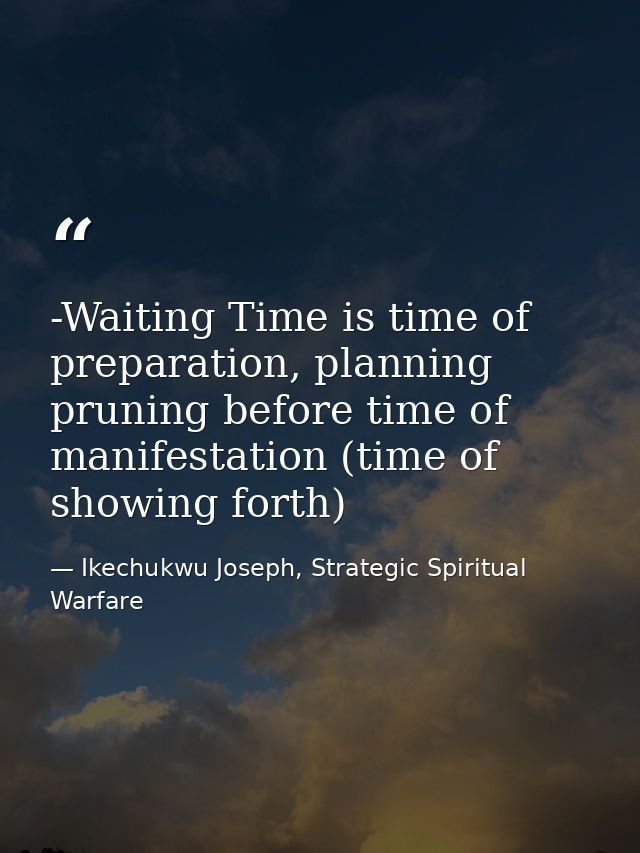 -Waiting Time is time of preparation, planning pruning before time of manifestation (time of showing forth) — Ikechukwu Joseph, Strategic Spiritual Warfare