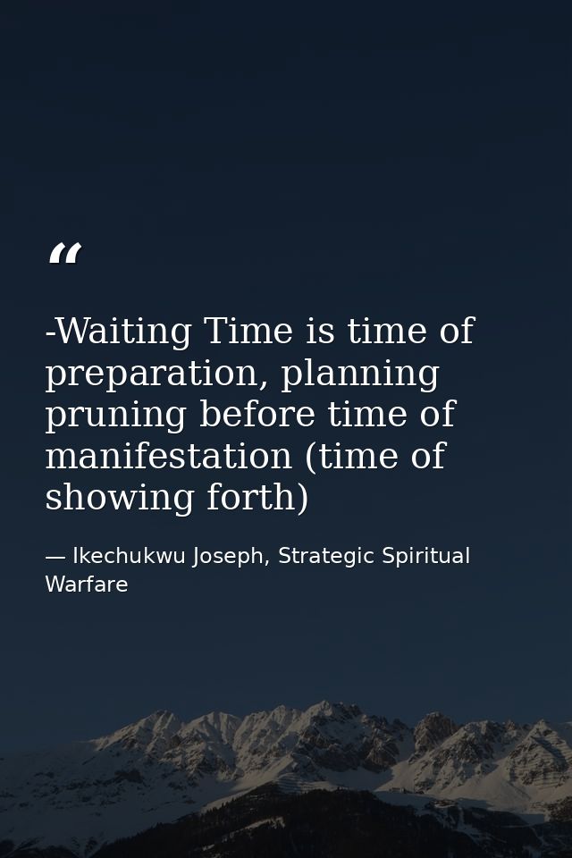-Waiting Time is time of preparation, planning pruning before time of manifestation (time of showing forth) — Ikechukwu Joseph, Strategic Spiritual Warfare