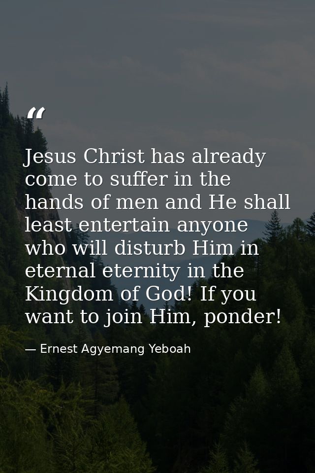 Jesus Christ has already come to suffer in the hands of men and He shall least entertain anyone who will disturb Him in  — Ernest Agyemang Yeboah