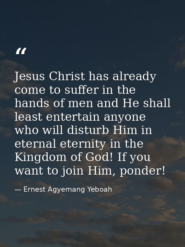 Jesus Christ has already come to suffer in the hands of men and He shall least entertain anyone who will disturb Him in  — Ernest Agyemang Yeboah
