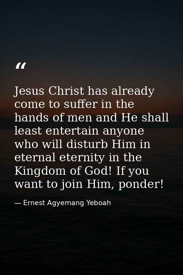 Jesus Christ has already come to suffer in the hands of men and He shall least entertain anyone who will disturb Him in  — Ernest Agyemang Yeboah