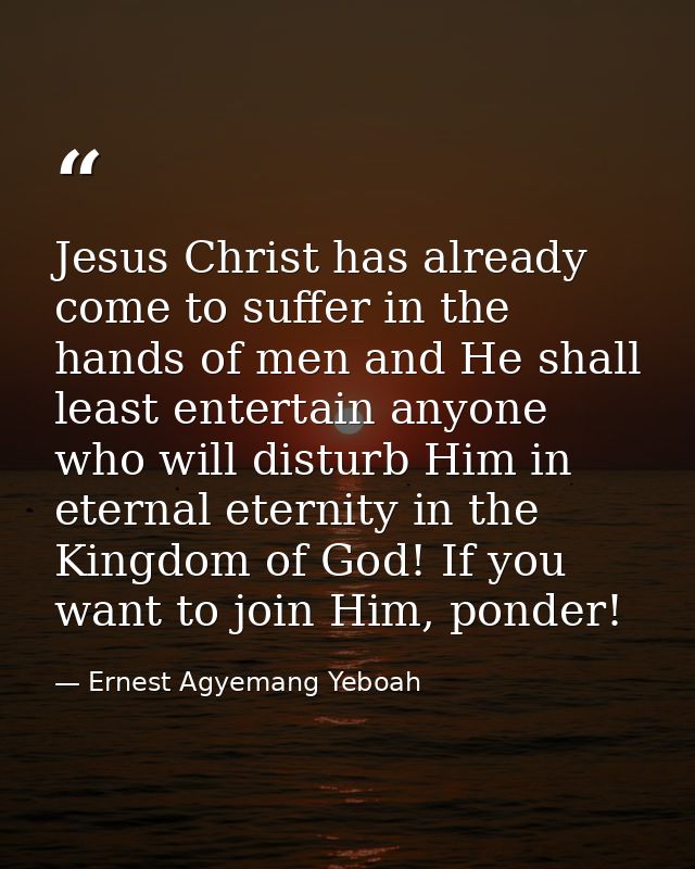 Jesus Christ has already come to suffer in the hands of men and He shall least entertain anyone who will disturb Him in  — Ernest Agyemang Yeboah
