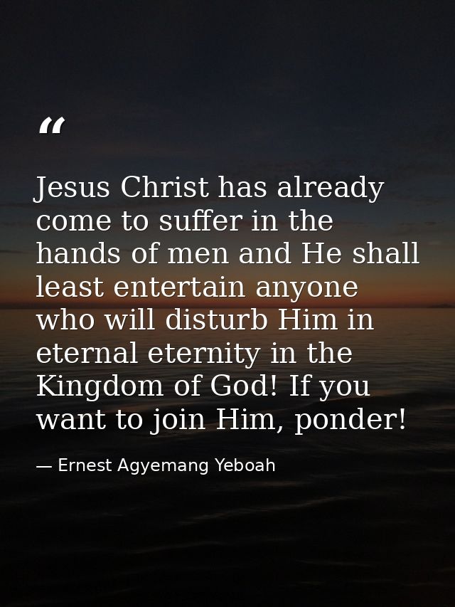 Jesus Christ has already come to suffer in the hands of men and He shall least entertain anyone who will disturb Him in  — Ernest Agyemang Yeboah