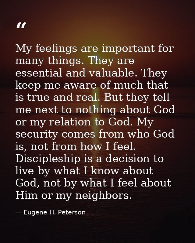 My feelings are important for many things. They are essential and valuable. They keep me aware of much that is true and  — Eugene H. Peterson