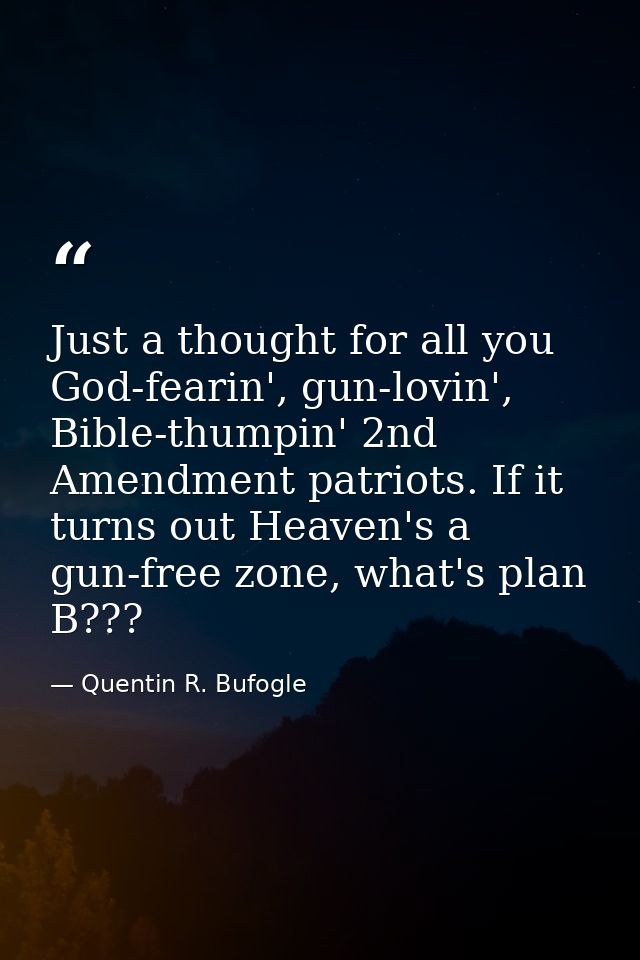 Just a thought for all you God-fearin', gun-lovin', Bible-thumpin' 2nd Amendment patriots. If it turns out Heaven's a gu — Quentin R. Bufogle