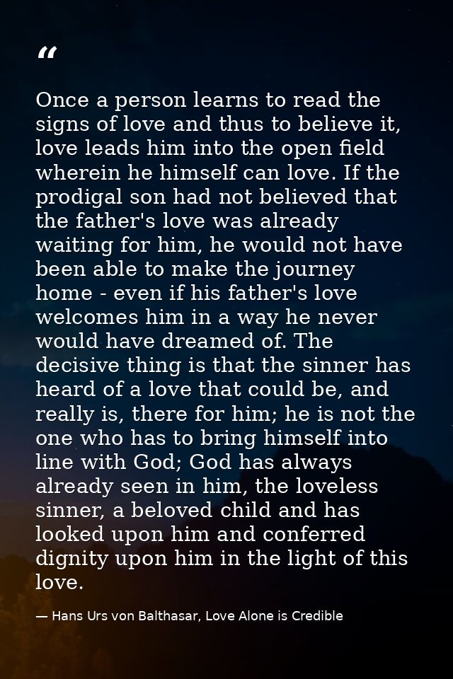 Once a person learns to read the signs of love and thus to believe it, love leads him into the open field wherein he him — Hans Urs von Balthasar, Love Alone is Credible