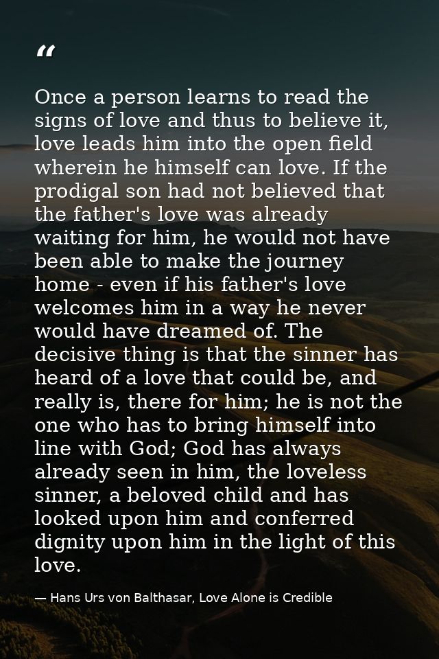 Once a person learns to read the signs of love and thus to believe it, love leads him into the open field wherein he him — Hans Urs von Balthasar, Love Alone is Credible