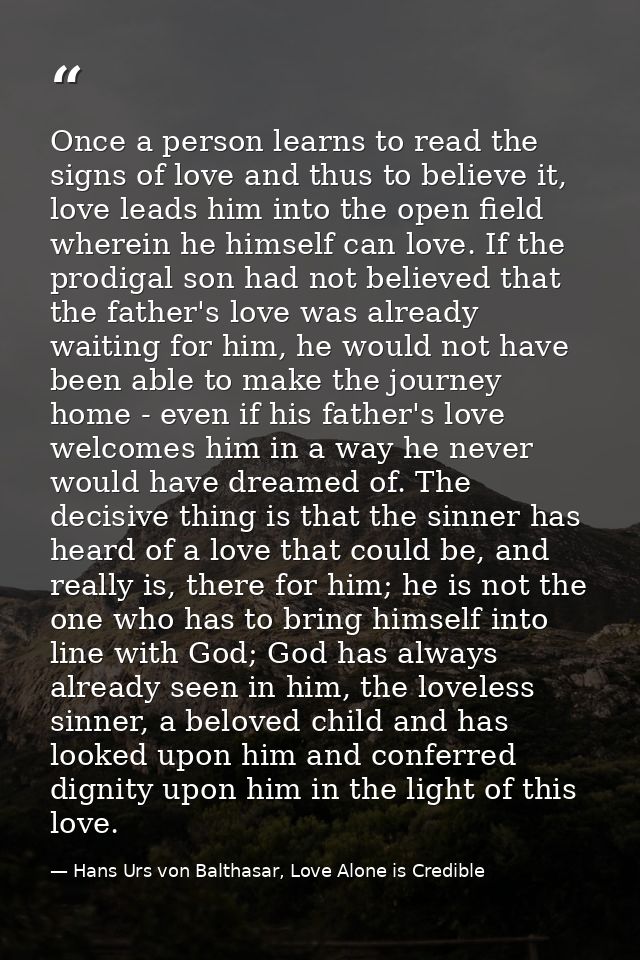Once a person learns to read the signs of love and thus to believe it, love leads him into the open field wherein he him — Hans Urs von Balthasar, Love Alone is Credible