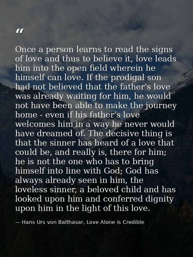 Once a person learns to read the signs of love and thus to believe it, love leads him into the open field wherein he him — Hans Urs von Balthasar, Love Alone is Credible