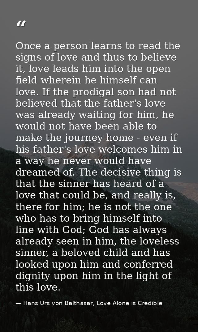 Once a person learns to read the signs of love and thus to believe it, love leads him into the open field wherein he him — Hans Urs von Balthasar, Love Alone is Credible