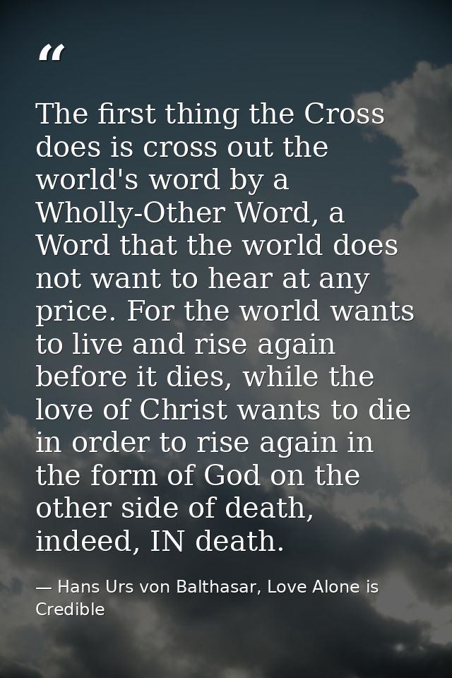 The first thing the Cross does is cross out the world's word by a Wholly-Other Word, a Word that the world does not want — Hans Urs von Balthasar, Love Alone is Credible