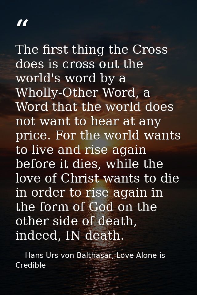 The first thing the Cross does is cross out the world's word by a Wholly-Other Word, a Word that the world does not want — Hans Urs von Balthasar, Love Alone is Credible