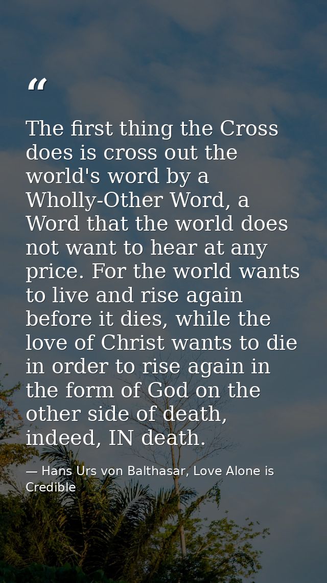The first thing the Cross does is cross out the world's word by a Wholly-Other Word, a Word that the world does not want — Hans Urs von Balthasar, Love Alone is Credible