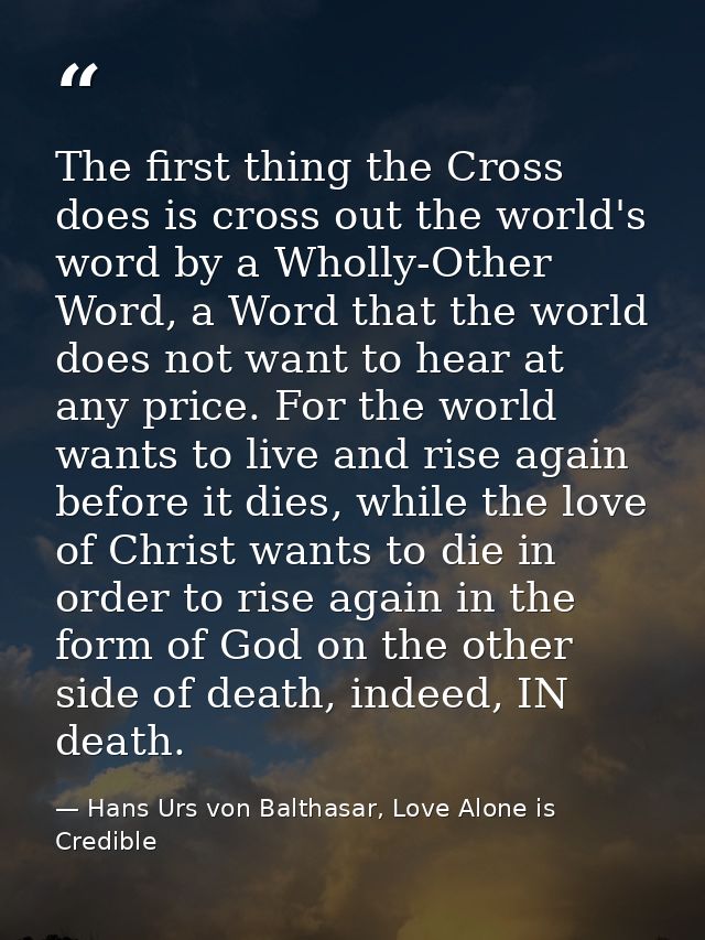 The first thing the Cross does is cross out the world's word by a Wholly-Other Word, a Word that the world does not want — Hans Urs von Balthasar, Love Alone is Credible