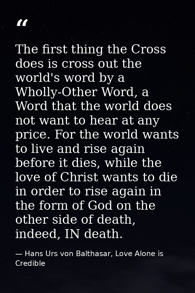 The first thing the Cross does is cross out the world's word by a Wholly-Other Word, a Word that the world does not want — Hans Urs von Balthasar, Love Alone is Credible