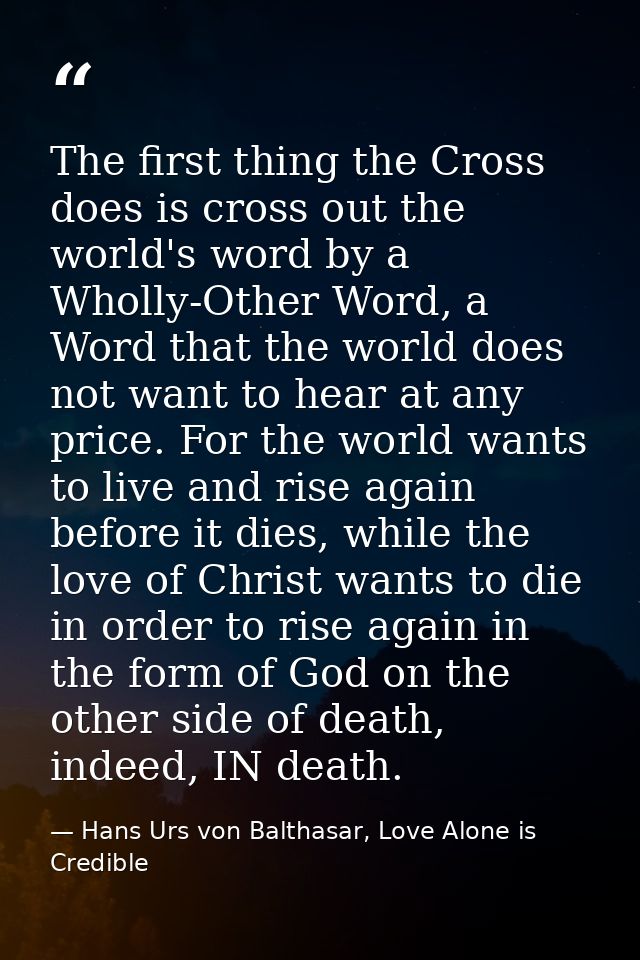The first thing the Cross does is cross out the world's word by a Wholly-Other Word, a Word that the world does not want — Hans Urs von Balthasar, Love Alone is Credible