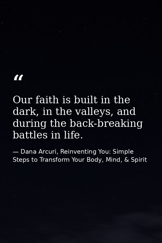 Our faith is built in the dark, in the valleys, and during the back-breaking battles in life. — Dana Arcuri, Reinventing You: Simple Steps to Transform Your Body, Mind, & Spirit