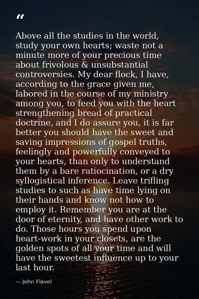 Above all the studies in the world, study your own hearts; waste not a minute more of your precious time about frivolous — John Flavel