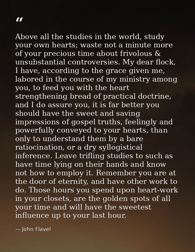 Above all the studies in the world, study your own hearts; waste not a minute more of your precious time about frivolous — John Flavel