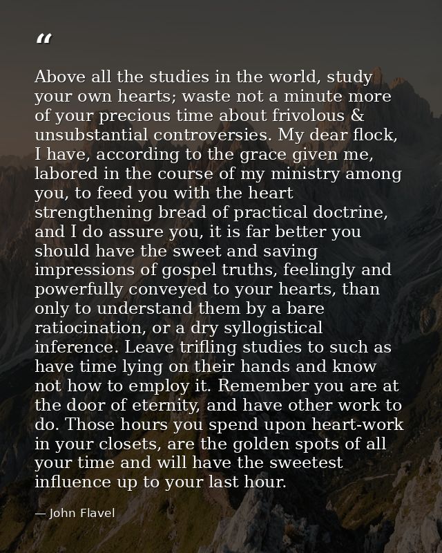 Above all the studies in the world, study your own hearts; waste not a minute more of your precious time about frivolous — John Flavel