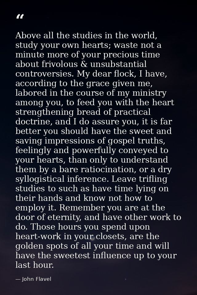 Above all the studies in the world, study your own hearts; waste not a minute more of your precious time about frivolous — John Flavel