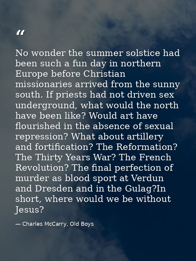 No wonder the summer solstice had been such a fun day in northern Europe before Christian missionaries arrived from the  — Charles McCarry, Old Boys